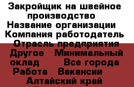 Закройщик на швейное производство › Название организации ­ Компания-работодатель › Отрасль предприятия ­ Другое › Минимальный оклад ­ 1 - Все города Работа » Вакансии   . Алтайский край,Славгород г.